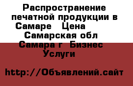 Распространение печатной продукции в Самаре › Цена ­ 100 - Самарская обл., Самара г. Бизнес » Услуги   